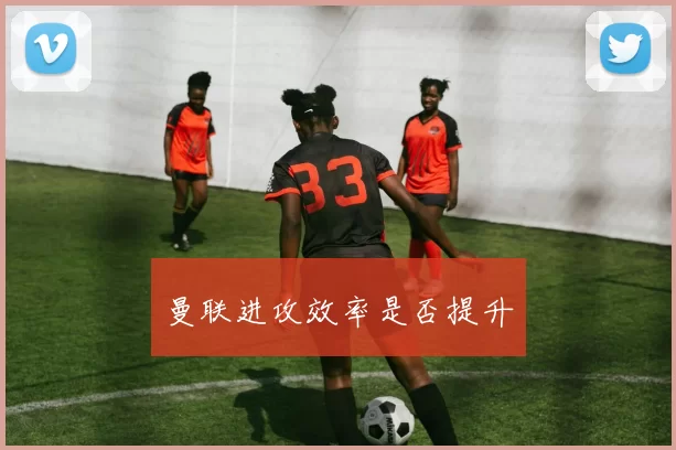 曼联进攻效率是否提升