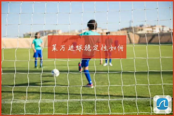莱万进球稳定性如何