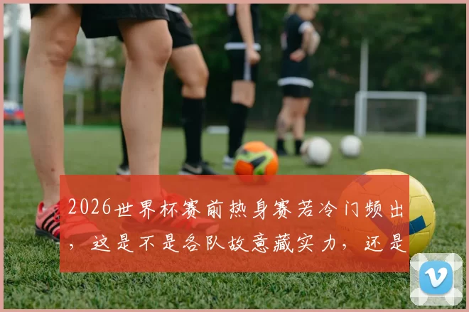 2026世界杯赛前热身赛若冷门频出，这是不是各队故意藏实力，还是真的状态没调整好