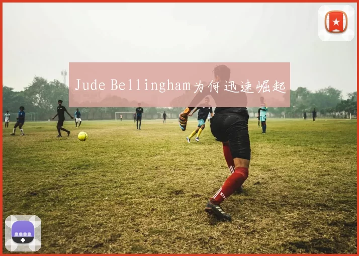 Jude Bellingham为何迅速崛起