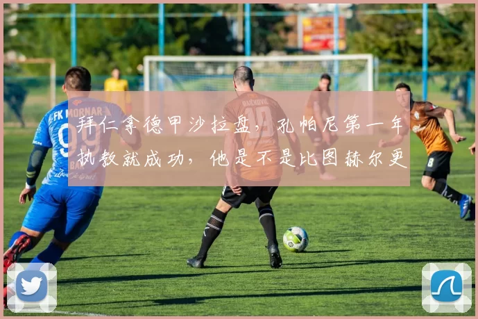 拜仁拿德甲沙拉盘，孔帕尼第一年执教就成功，他是不是比图赫尔更适合拜仁的战术体系