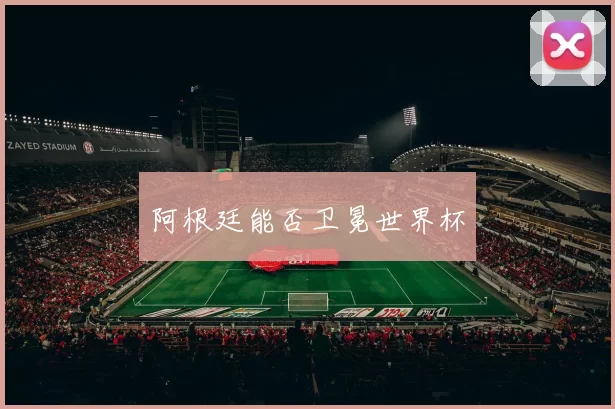阿根廷能否卫冕世界杯