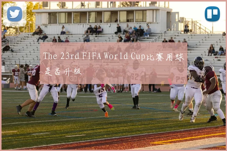 The 23rd FIFA World Cup比赛用球是否升级